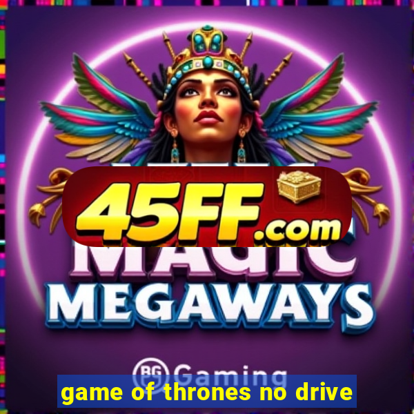 game of thrones no drive